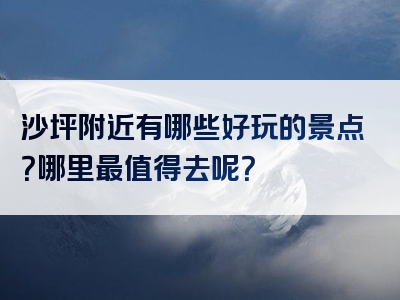沙坪附近有哪些好玩的景点？哪里最值得去呢？