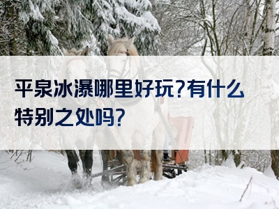 平泉冰瀑哪里好玩？有什么特别之处吗？