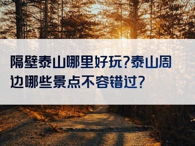隔壁泰山哪里好玩？泰山周边哪些景点不容错过？