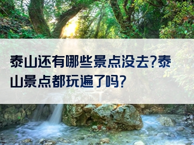 泰山还有哪些景点没去？泰山景点都玩遍了吗？