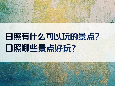 日照有什么可以玩的景点？日照哪些景点好玩？