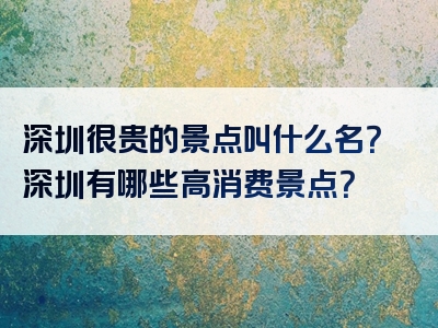 深圳很贵的景点叫什么名？深圳有哪些高消费景点？