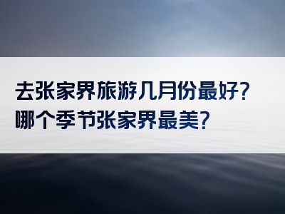 去张家界旅游几月份最好？哪个季节张家界最美？