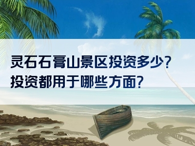灵石石膏山景区投资多少？投资都用于哪些方面？