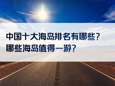 中国十大海岛排名有哪些？哪些海岛值得一游？