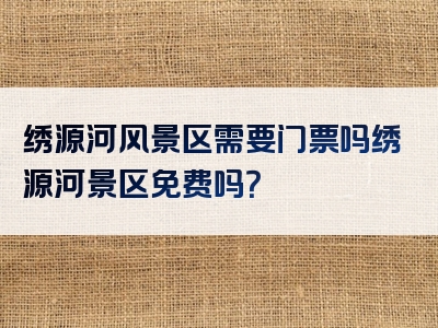 绣源河风景区需要门票吗绣源河景区免费吗？