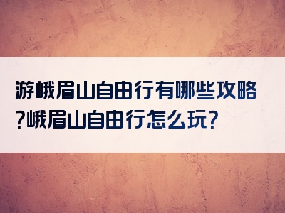 游峨眉山自由行有哪些攻略？峨眉山自由行怎么玩？