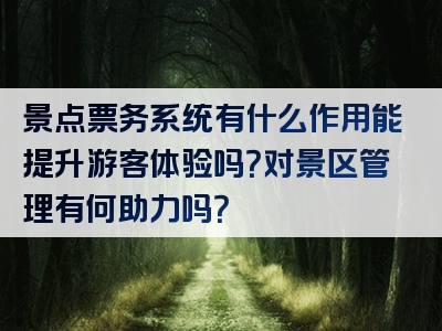 景点票务系统有什么作用能提升游客体验吗？对景区管理有何助力吗？