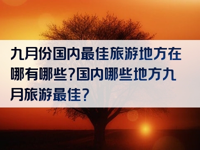 九月份国内最佳旅游地方在哪有哪些？国内哪些地方九月旅游最佳？