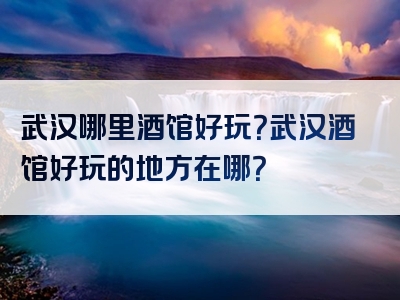 武汉哪里酒馆好玩？武汉酒馆好玩的地方在哪？