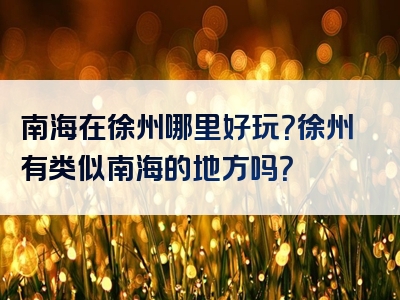 南海在徐州哪里好玩？徐州有类似南海的地方吗？