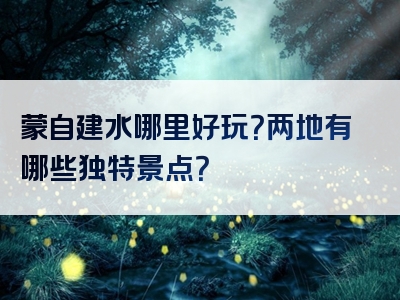 蒙自建水哪里好玩？两地有哪些独特景点？