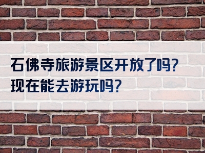 石佛寺旅游景区开放了吗？现在能去游玩吗？