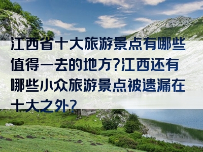 江西省十大旅游景点有哪些值得一去的地方？江西还有哪些小众旅游景点被遗漏在十大之外？