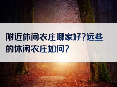 附近休闲农庄哪家好？远些的休闲农庄如何？