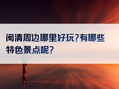 闽清周边哪里好玩？有哪些特色景点呢？