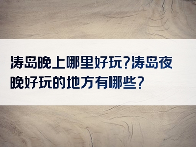 涛岛晚上哪里好玩？涛岛夜晚好玩的地方有哪些？
