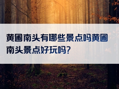 黄圃南头有哪些景点吗黄圃南头景点好玩吗？