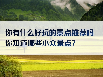 你有什么好玩的景点推荐吗你知道哪些小众景点？