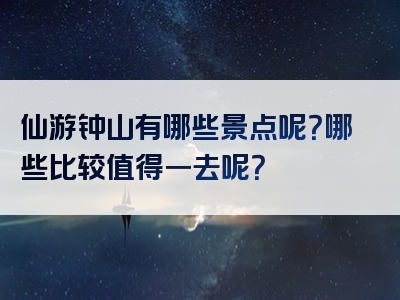 仙游钟山有哪些景点呢？哪些比较值得一去呢？