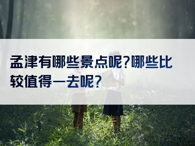孟津有哪些景点呢？哪些比较值得一去呢？