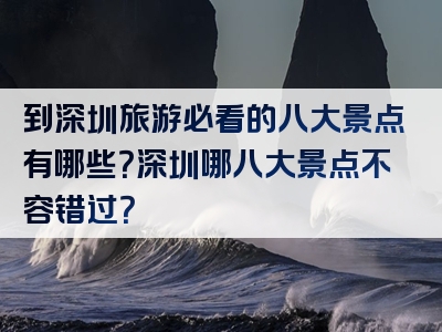 到深圳旅游必看的八大景点有哪些？深圳哪八大景点不容错过？