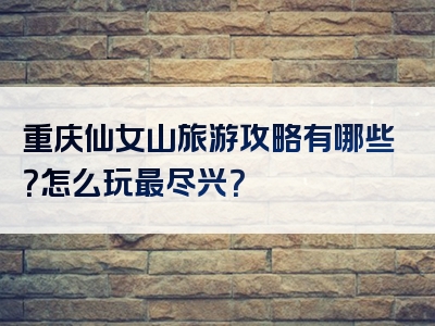 重庆仙女山旅游攻略有哪些？怎么玩最尽兴？