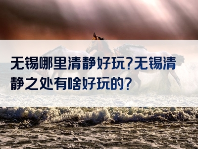 无锡哪里清静好玩？无锡清静之处有啥好玩的？