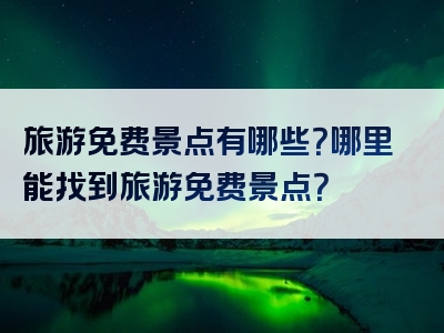 旅游免费景点有哪些？哪里能找到旅游免费景点？