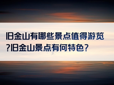 旧金山有哪些景点值得游览？旧金山景点有何特色？