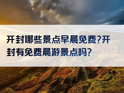 开封哪些景点早晨免费？开封有免费晨游景点吗？