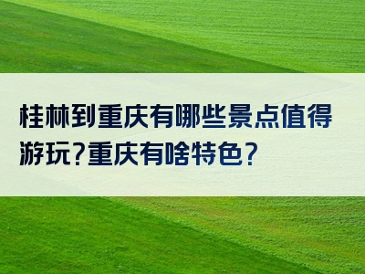 桂林到重庆有哪些景点值得游玩？重庆有啥特色？