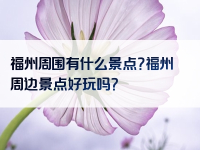 福州周围有什么景点？福州周边景点好玩吗？