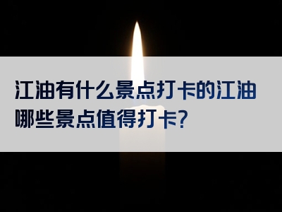 江油有什么景点打卡的江油哪些景点值得打卡？