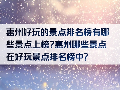 惠州好玩的景点排名榜有哪些景点上榜？惠州哪些景点在好玩景点排名榜中？