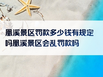 凰溪景区罚款多少钱有规定吗凰溪景区会乱罚款吗