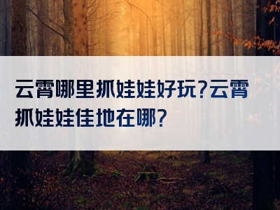 云霄哪里抓娃娃好玩？云霄抓娃娃佳地在哪？