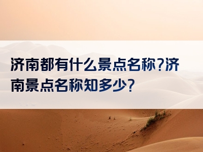 济南都有什么景点名称？济南景点名称知多少？