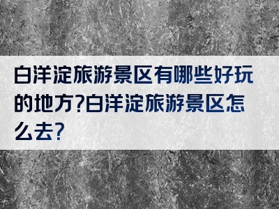白洋淀旅游景区有哪些好玩的地方？白洋淀旅游景区怎么去？