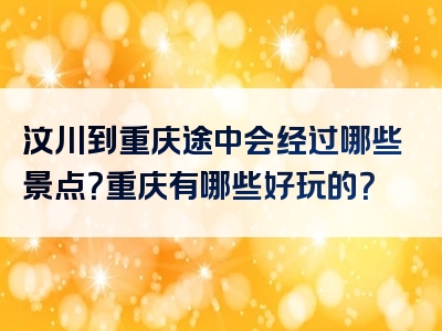 汶川到重庆途中会经过哪些景点？重庆有哪些好玩的？