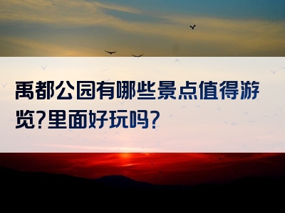 禹都公园有哪些景点值得游览？里面好玩吗？