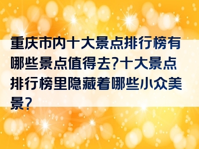重庆市内十大景点排行榜有哪些景点值得去？十大景点排行榜里隐藏着哪些小众美景？
