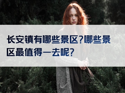 长安镇有哪些景区？哪些景区最值得一去呢？
