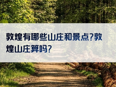 敦煌有哪些山庄和景点？敦煌山庄算吗？