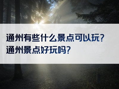通州有些什么景点可以玩？通州景点好玩吗？