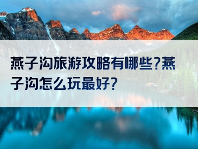 燕子沟旅游攻略有哪些？燕子沟怎么玩最好？