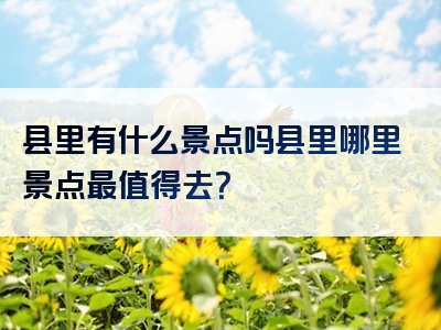 县里有什么景点吗县里哪里景点最值得去？
