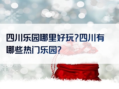 四川乐园哪里好玩？四川有哪些热门乐园？
