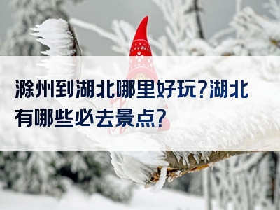 滁州到湖北哪里好玩？湖北有哪些必去景点？