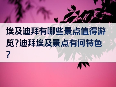 埃及迪拜有哪些景点值得游览？迪拜埃及景点有何特色？